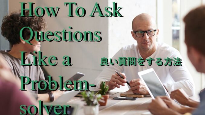 how to ask questions like a problem-solver 問題解決者として良い質問をする方法